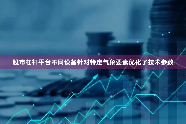 股市杠杆平台不同设备针对特定气象要素优化了技术参数