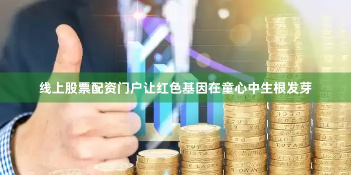 线上股票配资门户让红色基因在童心中生根发芽
