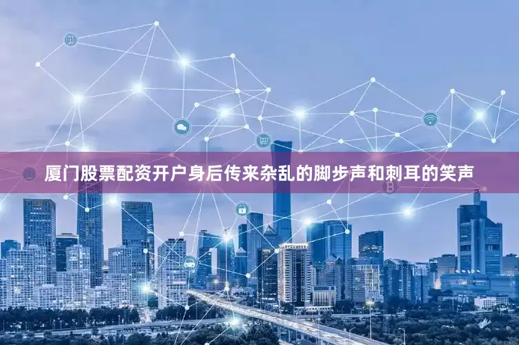 厦门股票配资开户身后传来杂乱的脚步声和刺耳的笑声