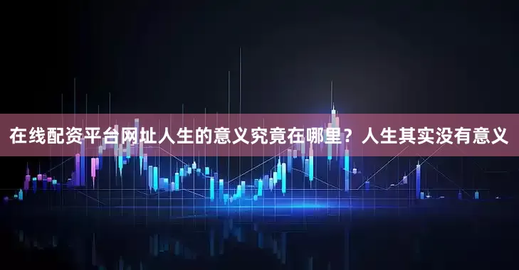 在线配资平台网址人生的意义究竟在哪里？人生其实没有意义