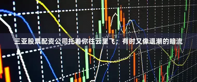 三亚股票配资公司托着你往云里飞；有时又像退潮的暗流