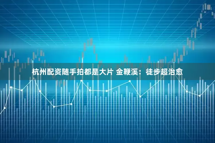 杭州配资随手拍都是大片 金鞭溪：徒步超治愈