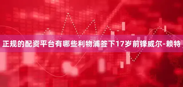 正规的配资平台有哪些利物浦签下17岁前锋威尔-赖特