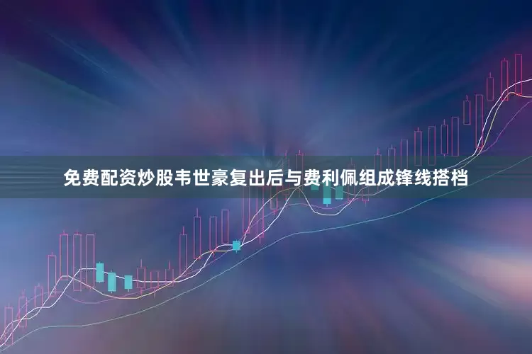 免费配资炒股韦世豪复出后与费利佩组成锋线搭档