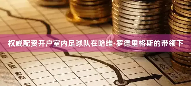 权威配资开户室内足球队在哈维·罗德里格斯的带领下