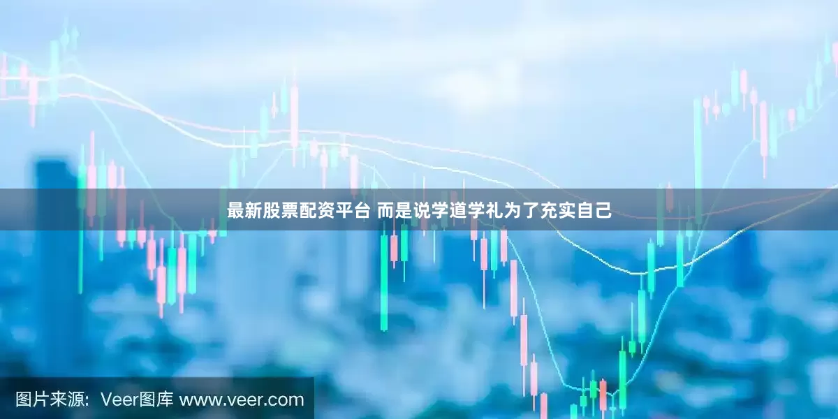 最新股票配资平台 而是说学道学礼为了充实自己
