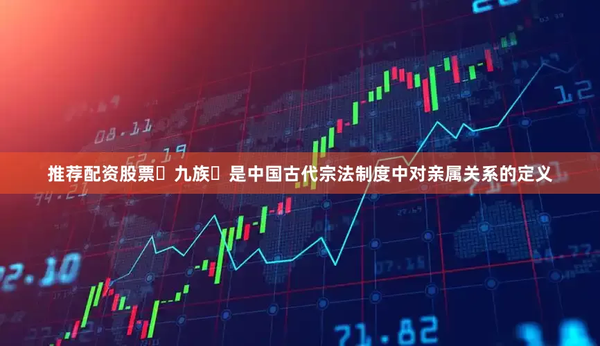 推荐配资股票‌九族‌是中国古代宗法制度中对亲属关系的定义