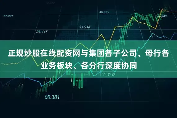 正规炒股在线配资网与集团各子公司、母行各业务板块、各分行深度协同