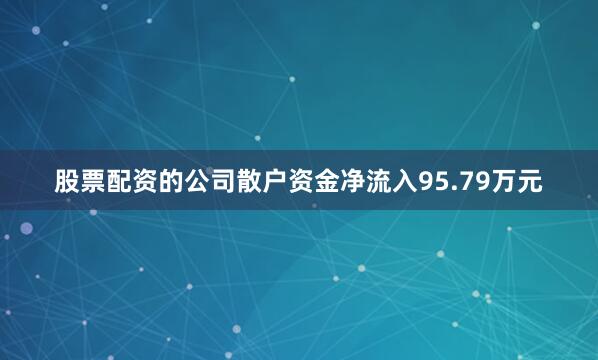 股票配资的公司散户资金净流入95.79万元