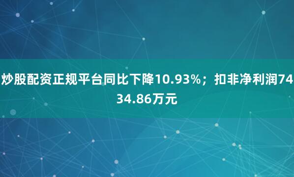 炒股配资正规平台同比下降10.93%；扣非净利润7434.86万元