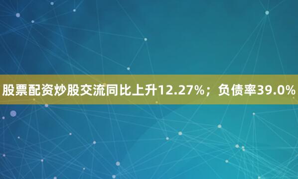 股票配资炒股交流同比上升12.27%；负债率39.0%