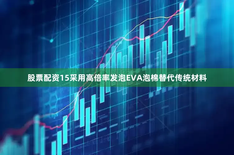 股票配资15采用高倍率发泡EVA泡棉替代传统材料