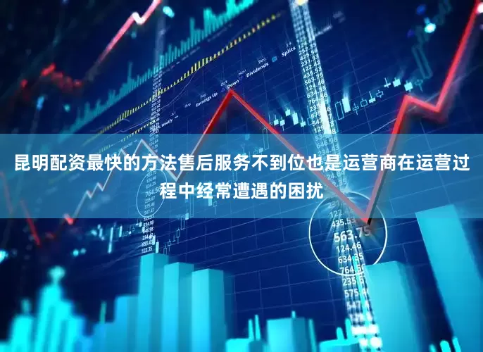 昆明配资最快的方法售后服务不到位也是运营商在运营过程中经常遭遇的困扰