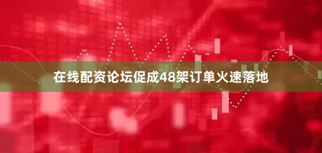 在线配资论坛促成48架订单火速落地
