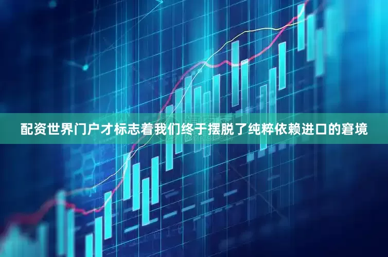 配资世界门户才标志着我们终于摆脱了纯粹依赖进口的窘境