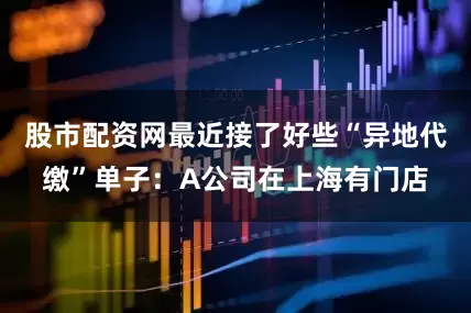 股市配资网最近接了好些“异地代缴”单子：A公司在上海有门店