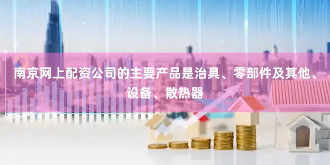 南京网上配资公司的主要产品是治具、零部件及其他、设备、散热器