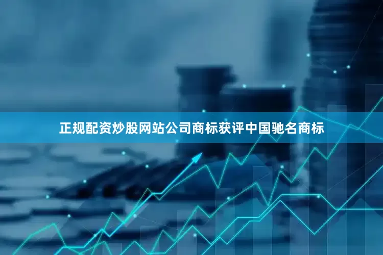 正规配资炒股网站公司商标获评中国驰名商标