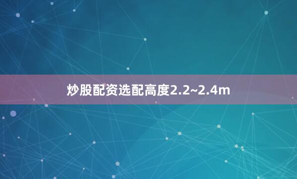 炒股配资选配高度2.2~2.4m