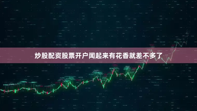 炒股配资股票开户闻起来有花香就差不多了
