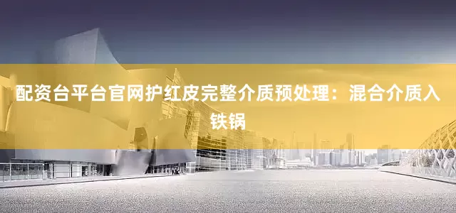 配资台平台官网护红皮完整介质预处理：混合介质入铁锅