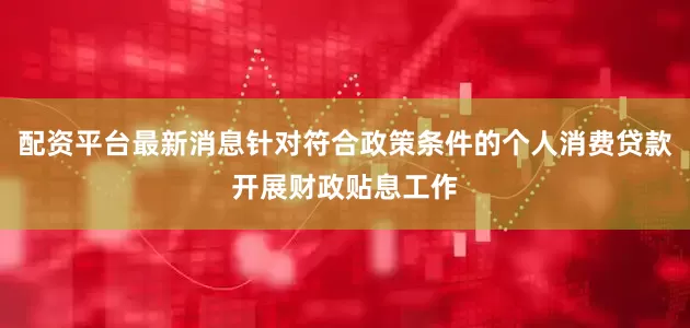 配资平台最新消息针对符合政策条件的个人消费贷款开展财政贴息工作