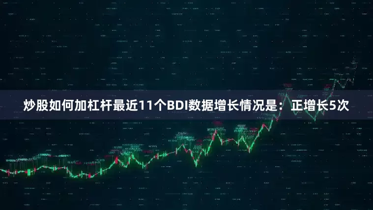 炒股如何加杠杆最近11个BDI数据增长情况是：正增长5次