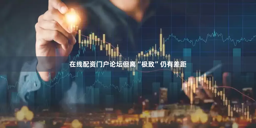 在线配资门户论坛但离“极致”仍有差距