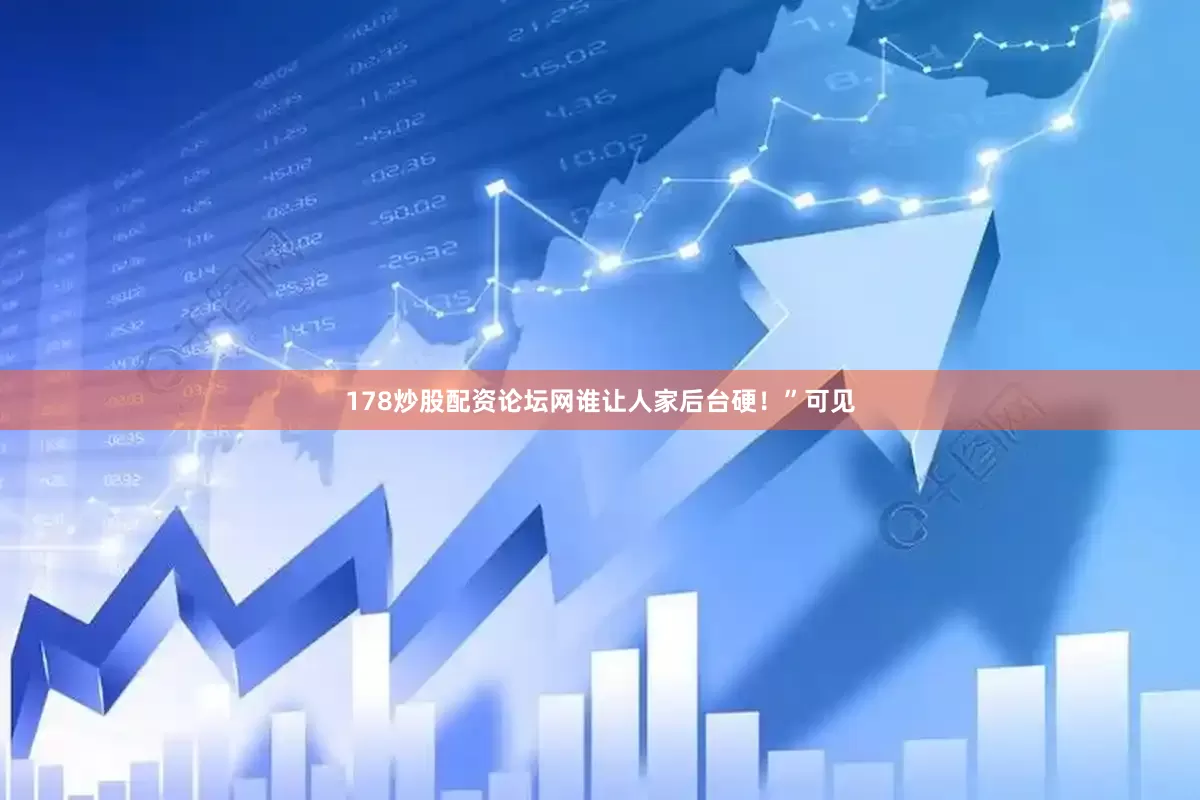 178炒股配资论坛网谁让人家后台硬！”可见