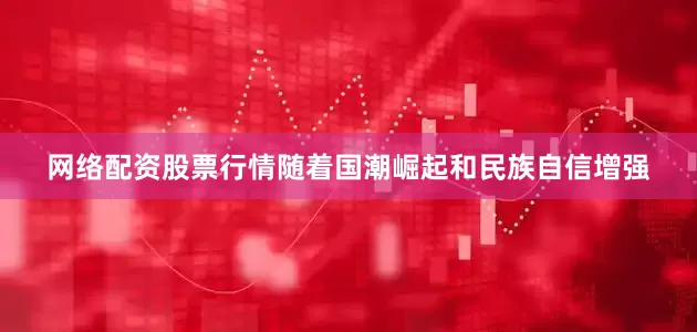 网络配资股票行情随着国潮崛起和民族自信增强