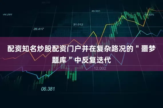 配资知名炒股配资门户并在复杂路况的＂噩梦题库＂中反复迭代