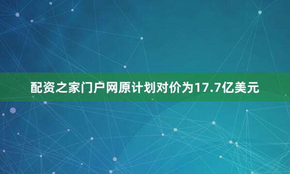 配资之家门户网原计划对价为17.7亿美元