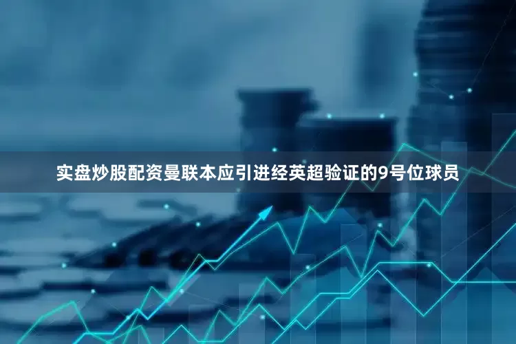实盘炒股配资曼联本应引进经英超验证的9号位球员
