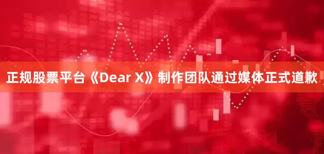 正规股票平台《Dear X》制作团队通过媒体正式道歉