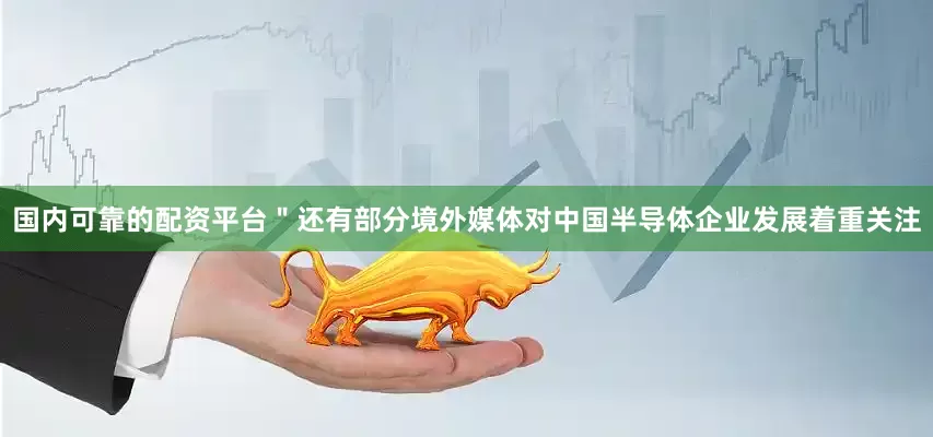 国内可靠的配资平台＂还有部分境外媒体对中国半导体企业发展着重关注
