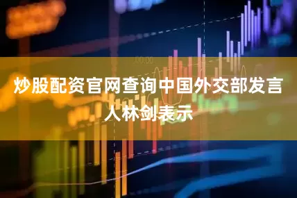 炒股配资官网查询中国外交部发言人林剑表示