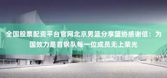 全国股票配资平台官网北京男篮分享篮协感谢信：为国效力是首钢队每一位成员无上荣光