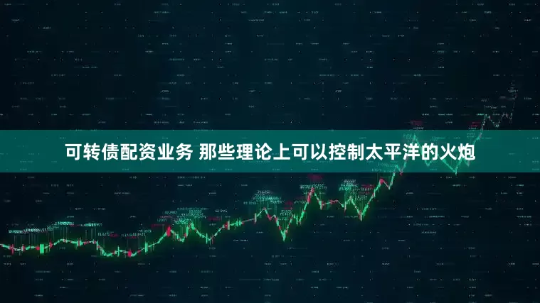 可转债配资业务 那些理论上可以控制太平洋的火炮