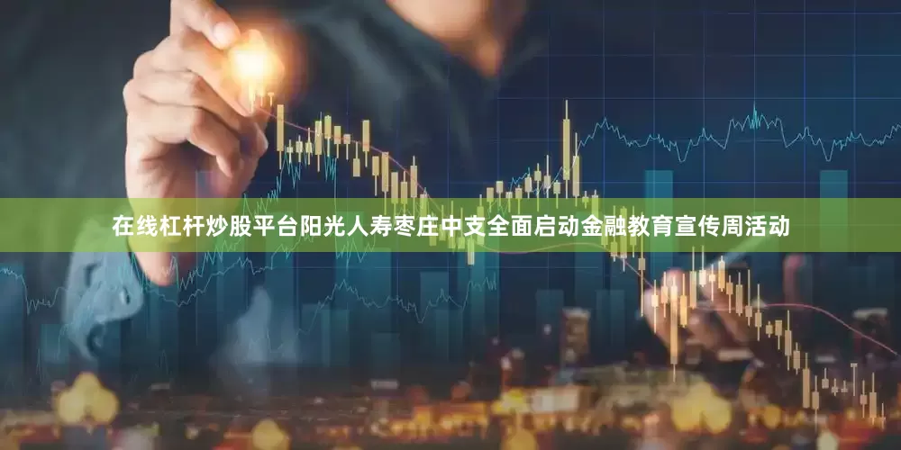 在线杠杆炒股平台阳光人寿枣庄中支全面启动金融教育宣传周活动
