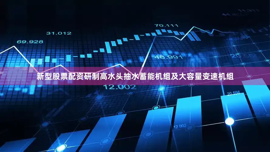 新型股票配资研制高水头抽水蓄能机组及大容量变速机组