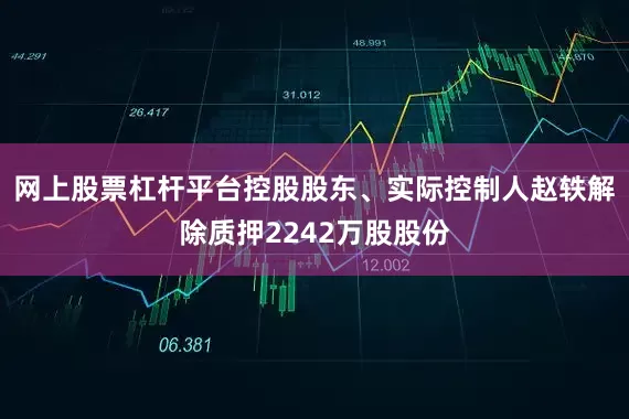 网上股票杠杆平台控股股东、实际控制人赵轶解除质押2242万股股份
