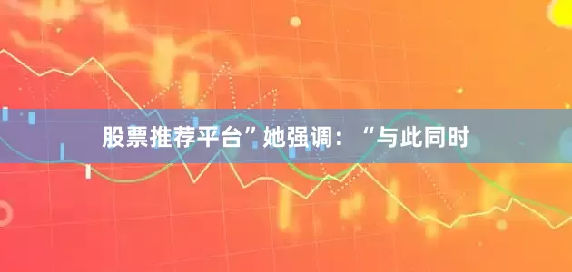 股票推荐平台”　　她强调：“与此同时