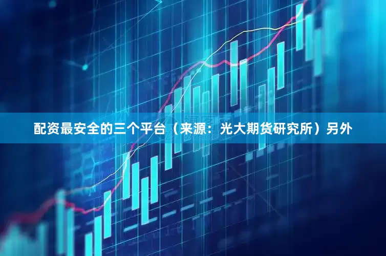 配资最安全的三个平台（来源：光大期货研究所）　　另外