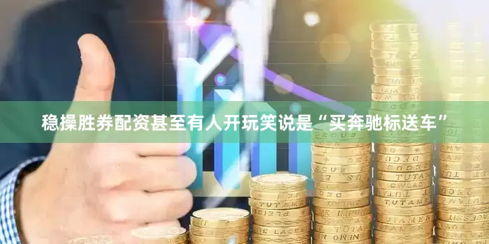 稳操胜券配资甚至有人开玩笑说是“买奔驰标送车”