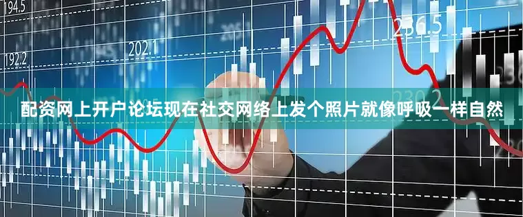 配资网上开户论坛现在社交网络上发个照片就像呼吸一样自然