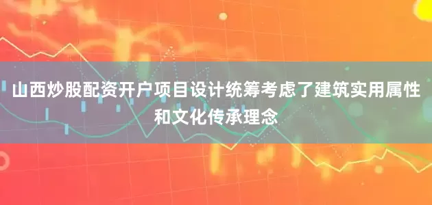 山西炒股配资开户项目设计统筹考虑了建筑实用属性和文化传承理念