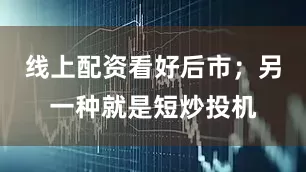 线上配资看好后市；另一种就是短炒投机