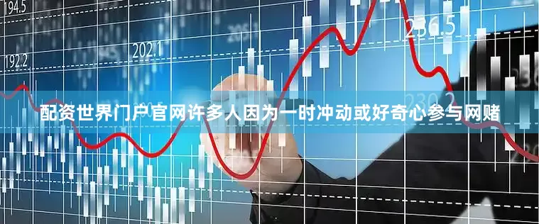 配资世界门户官网许多人因为一时冲动或好奇心参与网赌