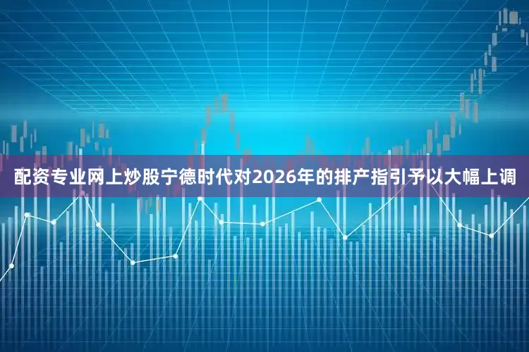 配资专业网上炒股宁德时代对2026年的排产指引予以大幅上调