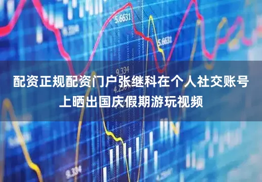 配资正规配资门户张继科在个人社交账号上晒出国庆假期游玩视频